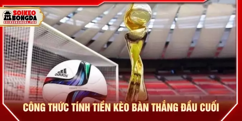Công thức tính tiền kèo bàn thắng đầu cuối