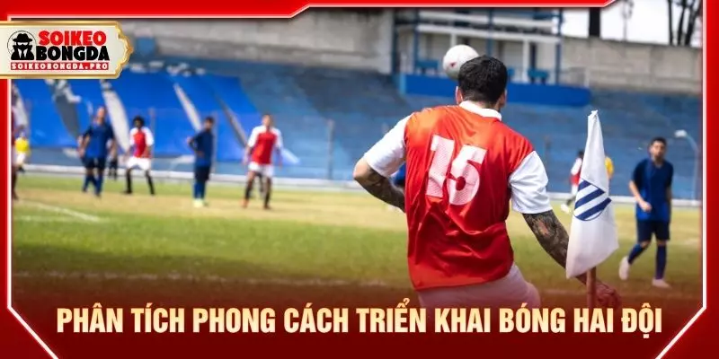 Phân tích phong cách triển khai bóng hai đội