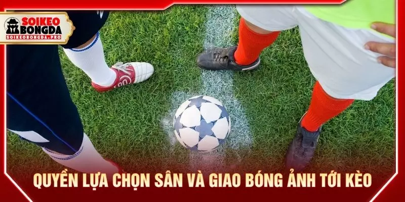 Quyền lựa chọn sân và giao bóng ảnh tới kèo
