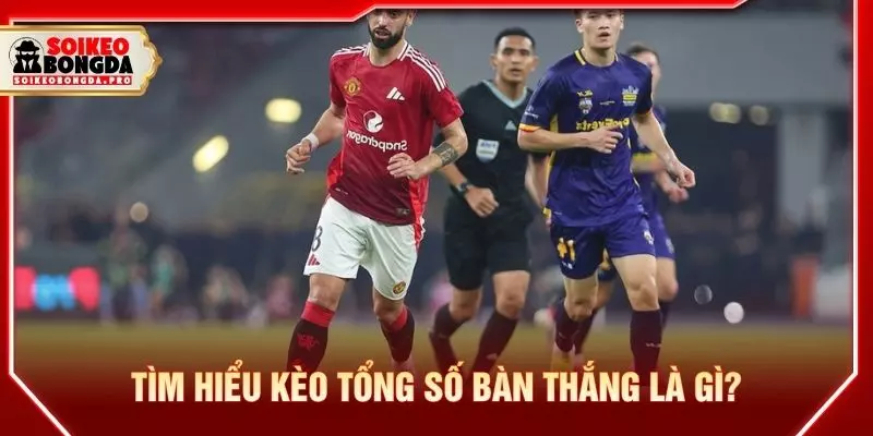 Tìm hiểu kèo tổng số bàn thắng là gì?